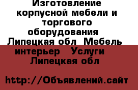 Изготовление корпусной мебели и торгового оборудования - Липецкая обл. Мебель, интерьер » Услуги   . Липецкая обл.